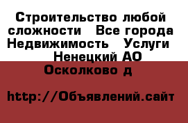 Строительство любой сложности - Все города Недвижимость » Услуги   . Ненецкий АО,Осколково д.